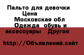 Пальто для девочки › Цена ­ 1 000 - Московская обл. Одежда, обувь и аксессуары » Другое   